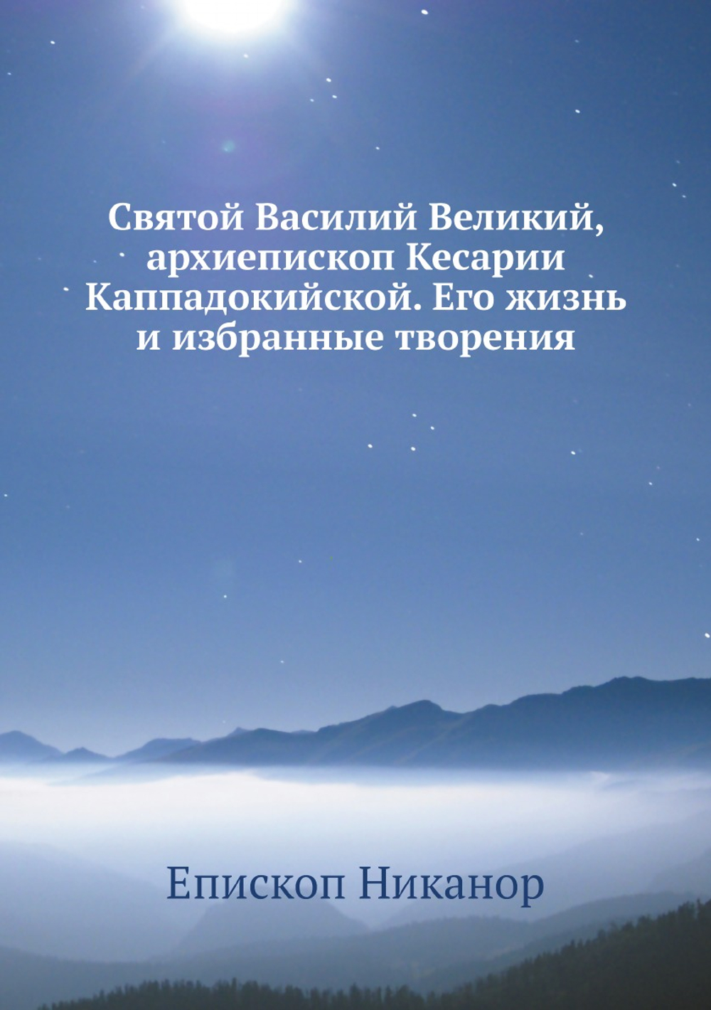 Святой Василий Великий, архиепископ Кесарии Каппадокийской. Его жизнь и избранные творения | Епископ Никанор