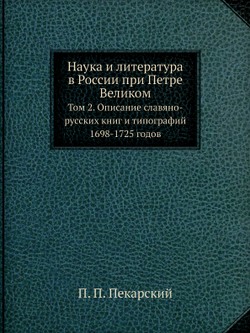 Наука и литература в России при Петре Великом. Том 2. Описание славяно-русских книг и типографий 1698-1725 годов | П. П. Пекарский