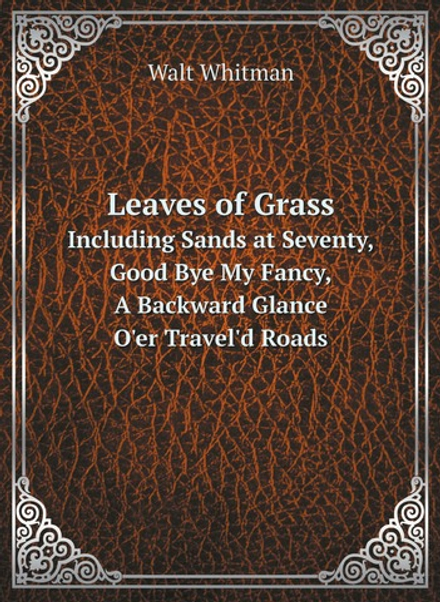 Leaves of Grass. Including Sands at Seventy, Good Bye My Fancy, A Backward Glance O'er Travel'd Roads | Whitman Walt