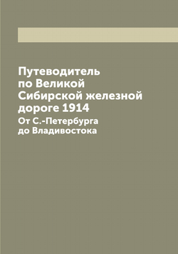 Путеводитель по Великой Сибирской железной дороге 1914. От С.-Петербурга до Владивостока | Нет автора