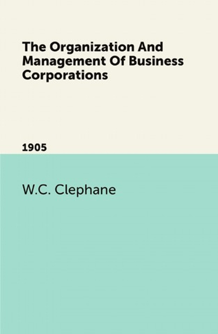 The Organization And Management Of Business Corporations. 1905 | W.C. Clephane
