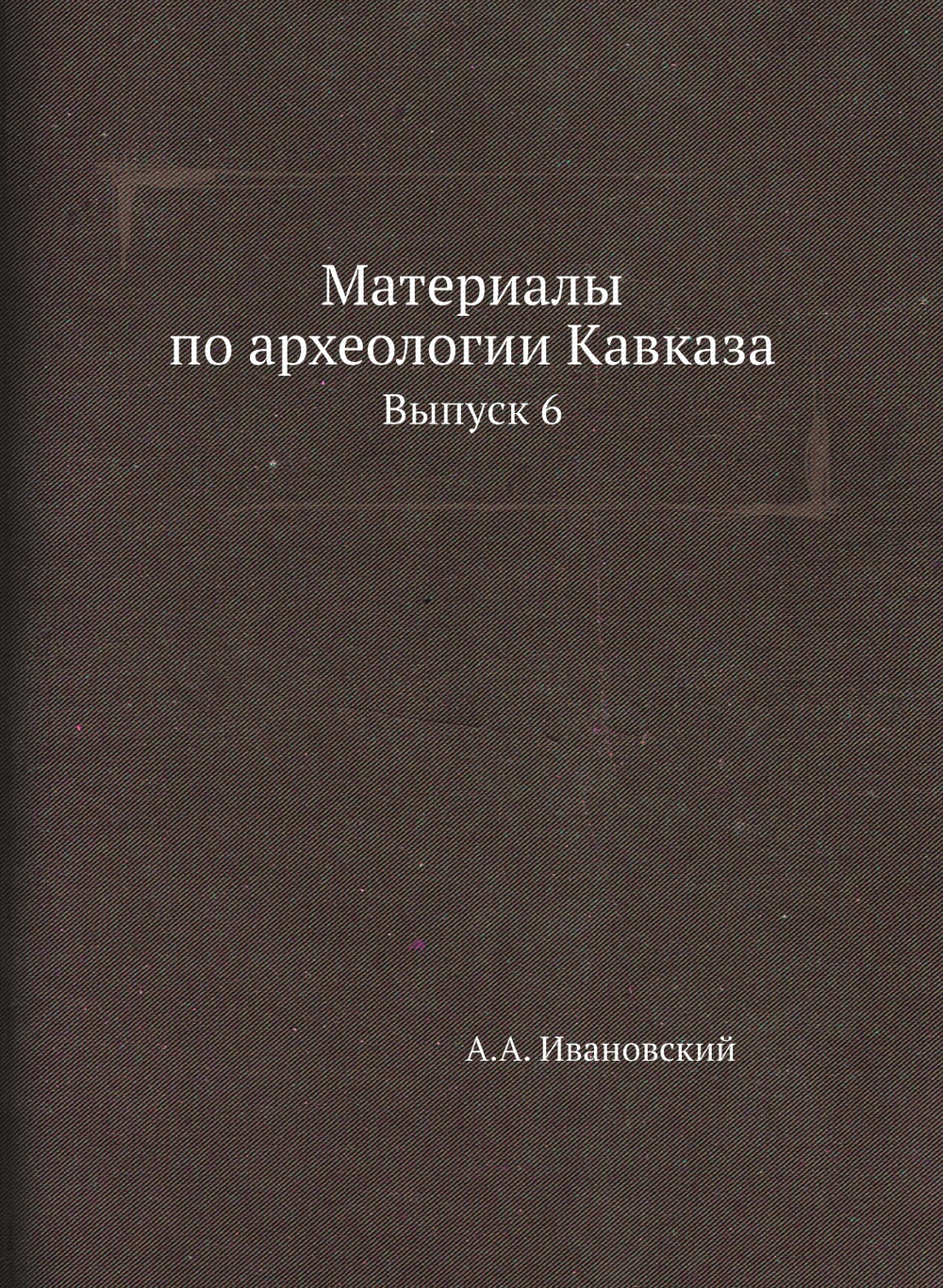 Материалы по археологии Кавказа. Выпуск 6 | А.А. Ивановский