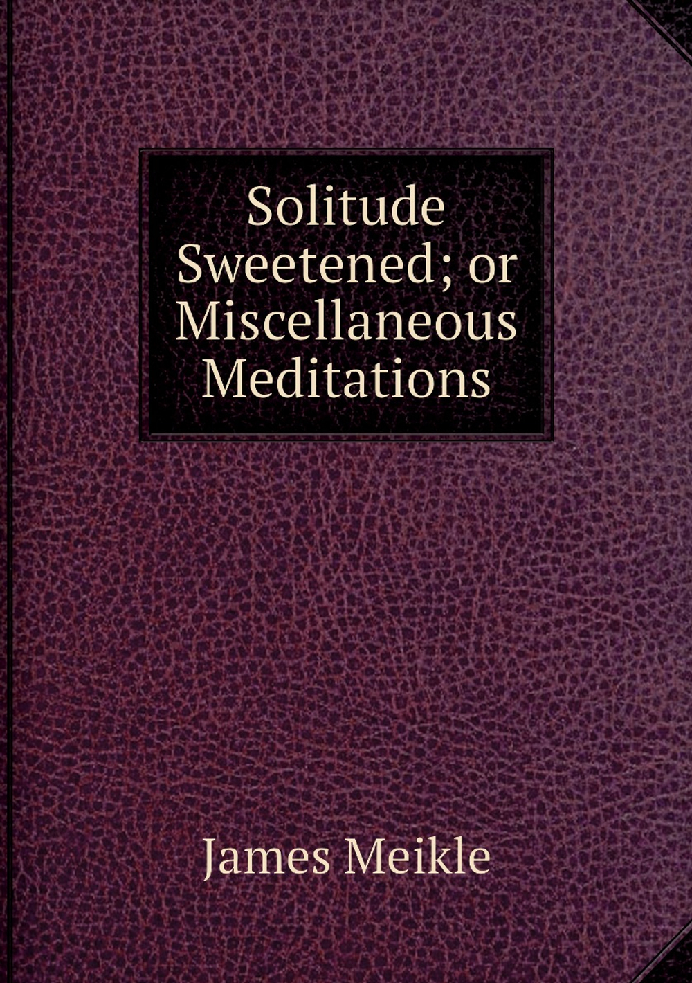 Solitude Sweetened; or Miscellaneous Meditations | James Meikle
