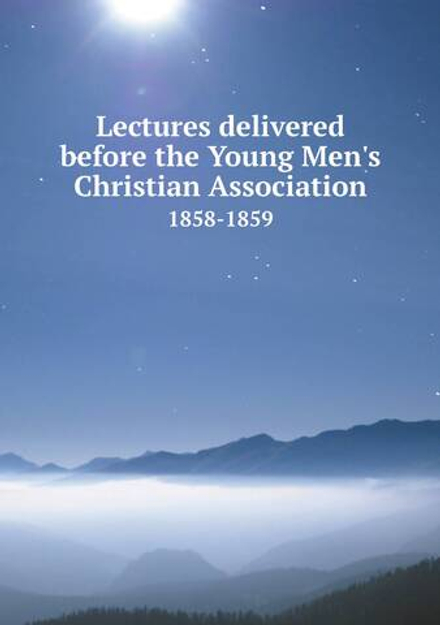 Lectures delivered before the Young Men's Christian Association. 1858-1859 | Сборник