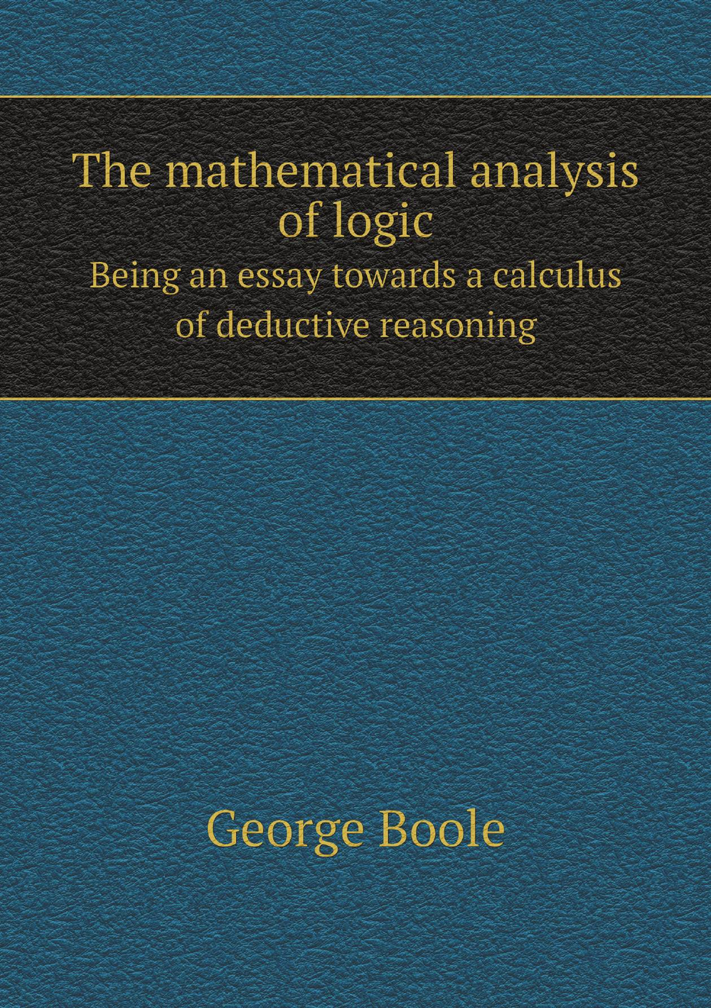 The mathematical analysis of logic. Being an essay towards a calculus of deductive reasoning | George Boole