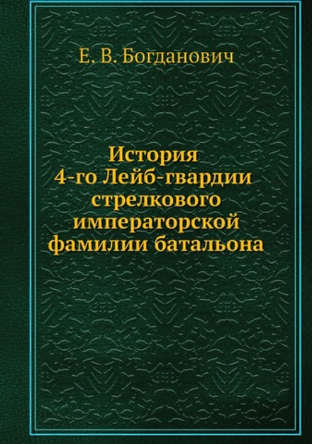 История 4-го Лейб-гвардии стрелкового императорской фамилии батальона | Е. В. Богданович