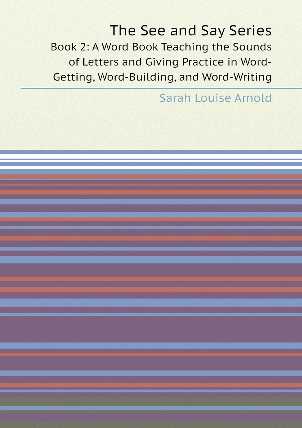 The See and Say Series. Book 2: A Word Book Teaching the Sounds of Letters and Giving Practice in Word-Getting, Word-Building, and Word-Writing | Sarah Louise Arnold