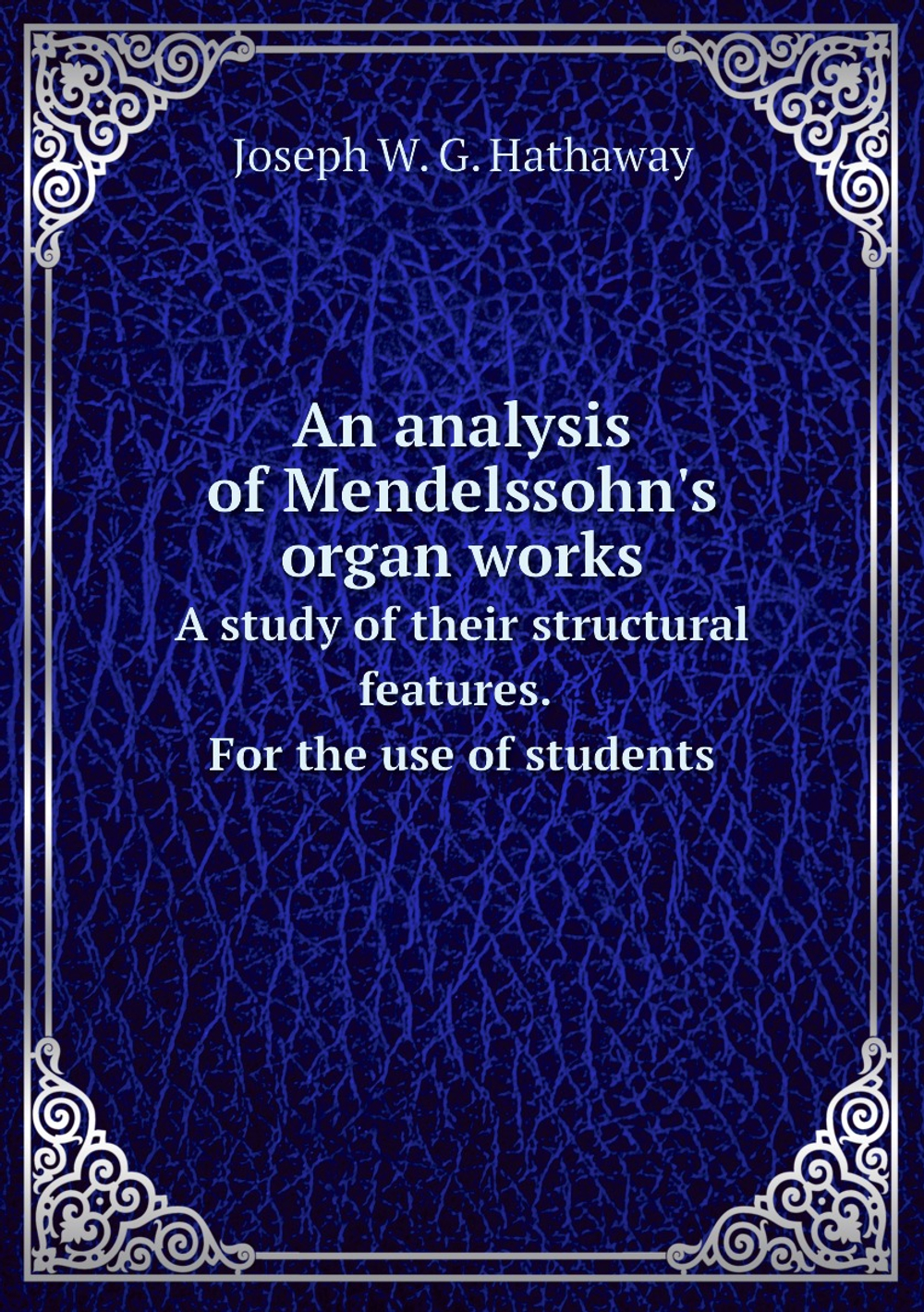 An analysis of Mendelssohn's organ works. A study of their structural features. For the use of students | Joseph W. G. Hathaway