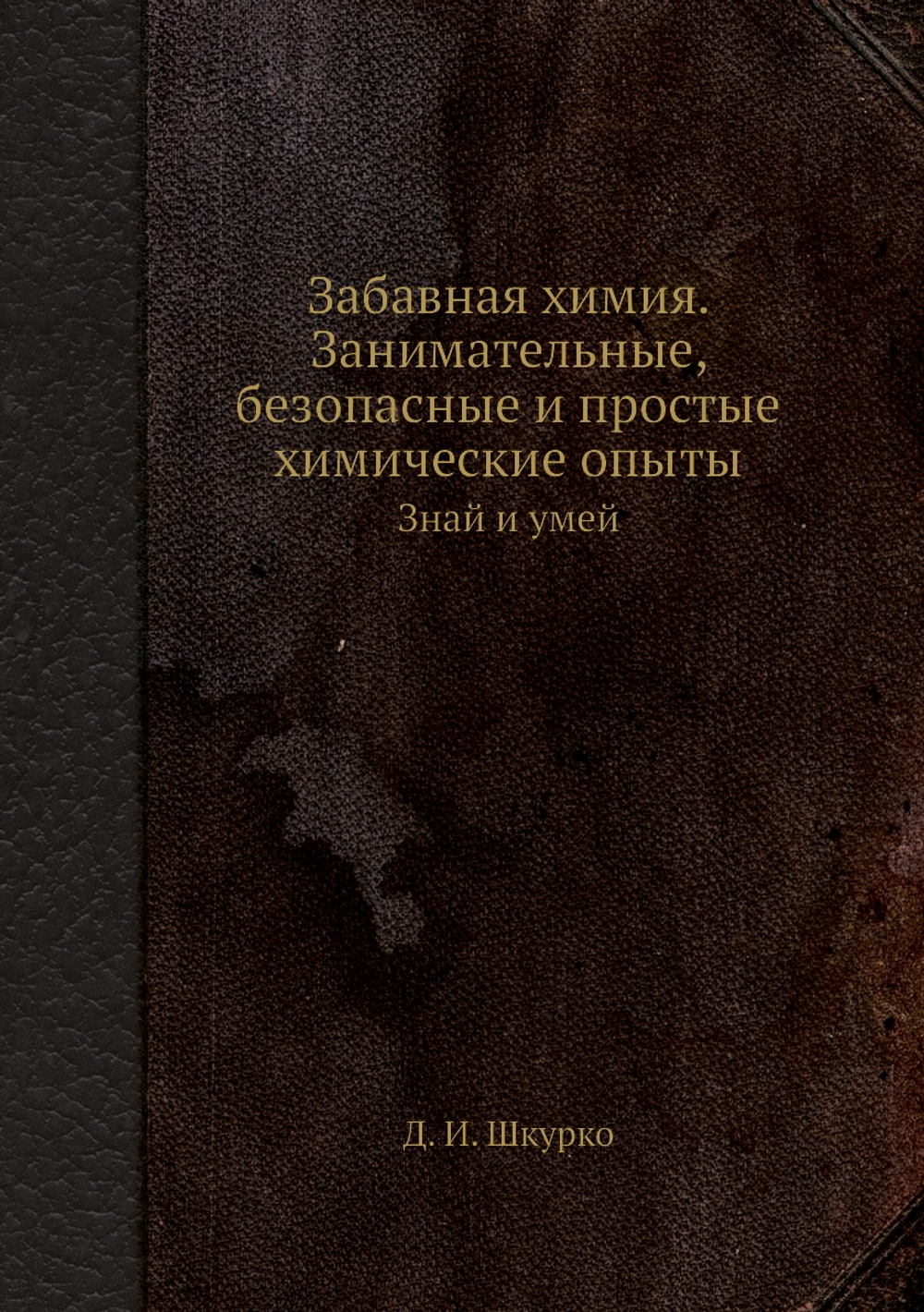 Забавная химия. Занимательные, безопасные и простые химические опыты. Знай и умей | Д. И. Шкурко