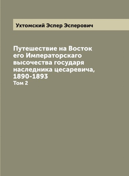 Путешествие на Восток его Императорскаго высочества государя наследника цесаревича, 1890-1893. Том 2 | Ухтомский Эспер Эсперович