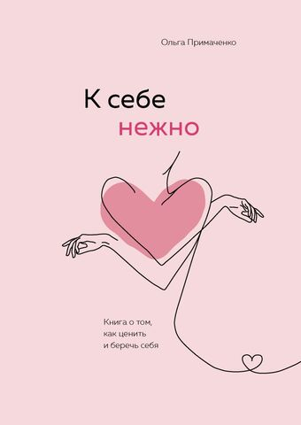 К себе нежно. Книга о том, как ценить и беречь себя. О. Примаченко