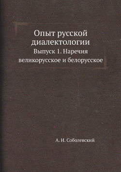 Опыт русской диалектологии. Выпуск 1. Наречия великорусское и белорусское | А. И. Соболевский