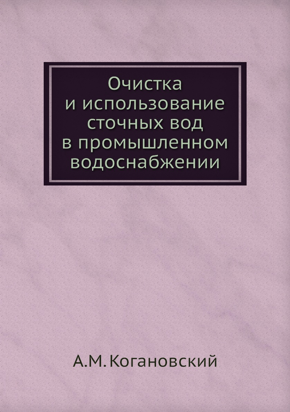 Очистка и использование сточных вод в промышленном водоснабжении | А.М. Когановский