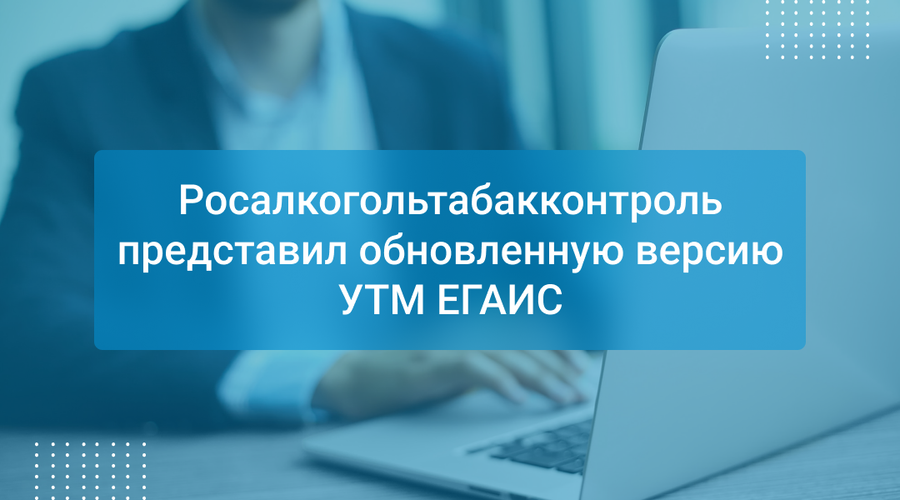 Росалкогольтабакконтроль представил обновленную версию УТМ ЕГАИС