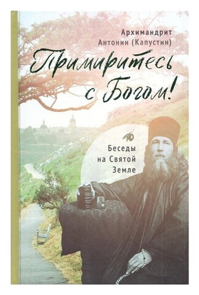 Примиритесь с Богом! Беседы на Святой Земле. Архимандрит Антонин (Капустин)