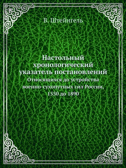 Настольный хронологический указатель постановлений. Относящихся до устройства военно-сухопутных сил России, 1550 до 1890 | В. Штейнгель