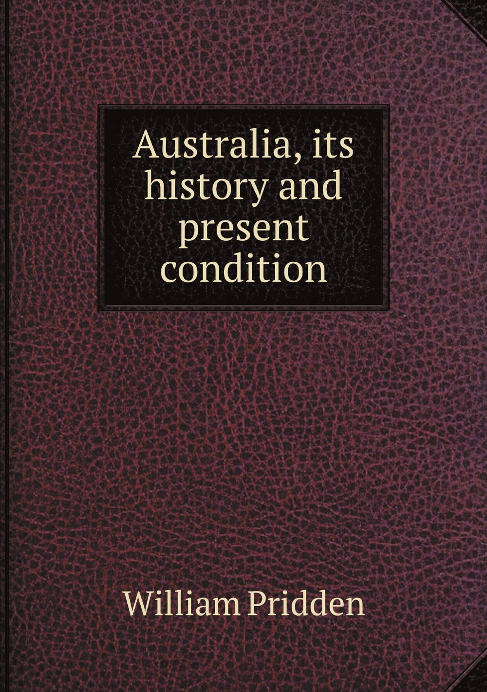 Australia, its history and present condition | William Pridden