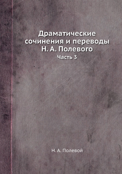 Драматические сочинения и переводы Н. А. Полевого. Часть 3 | Н.А. Полевой