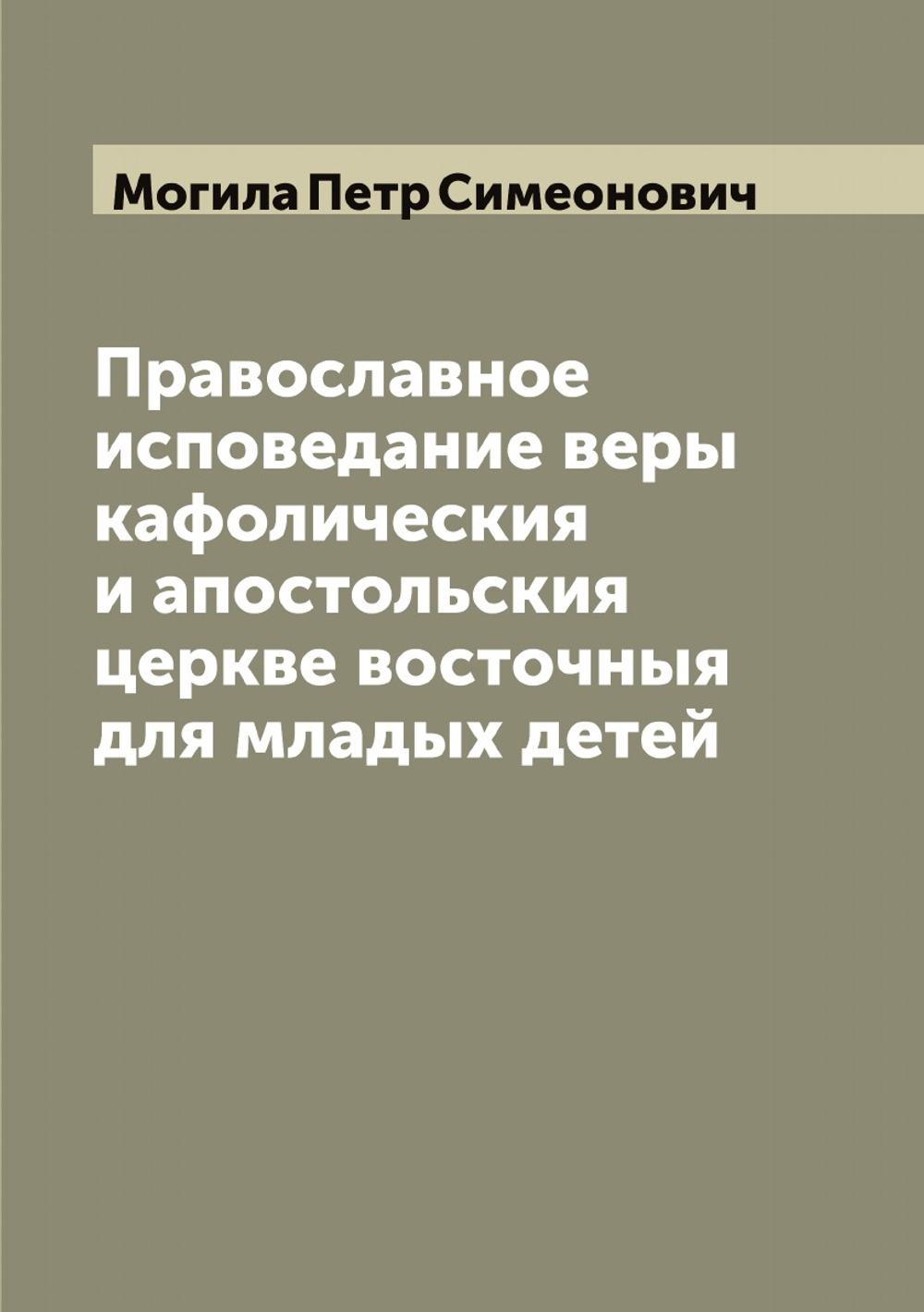 Православное исповедание веры кафолическия и апостольския церкве восточныя для младых детей | Могила Петр Симеонович