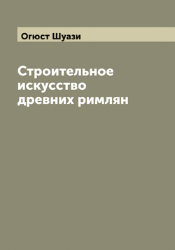 Строительное искусство древних римлян | Огюст Шуази
