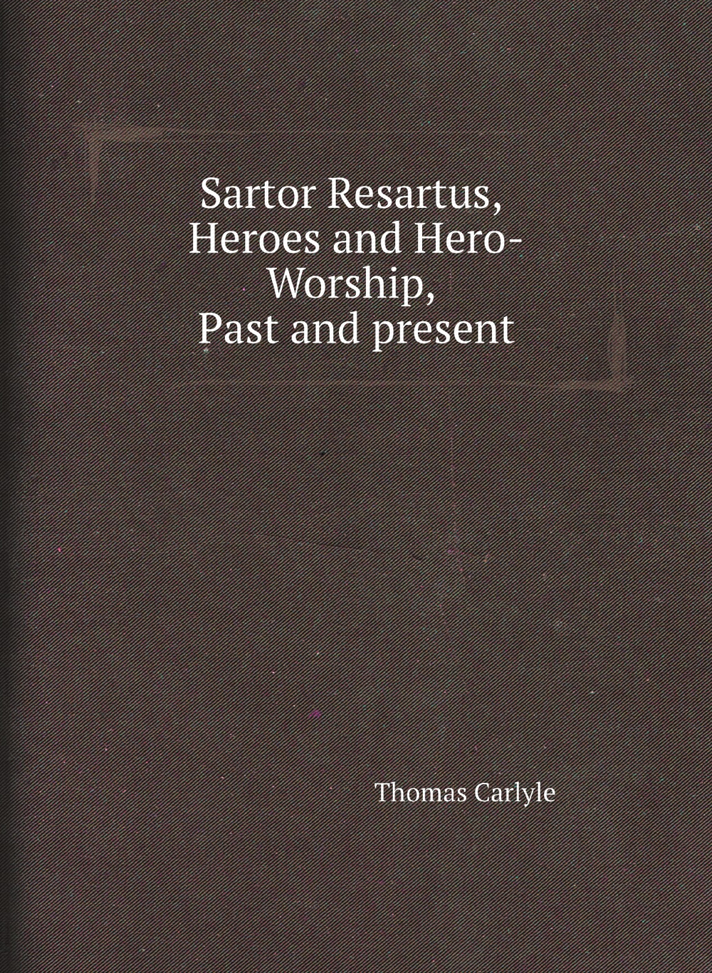 Sartor Resartus, Heroes and Hero-Worship, Past and present | Thomas Carlyle