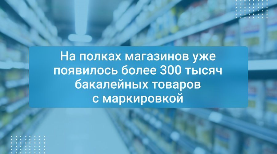 На полках магазинов уже появилось более 300 тысяч бакалейных товаров с маркировкой