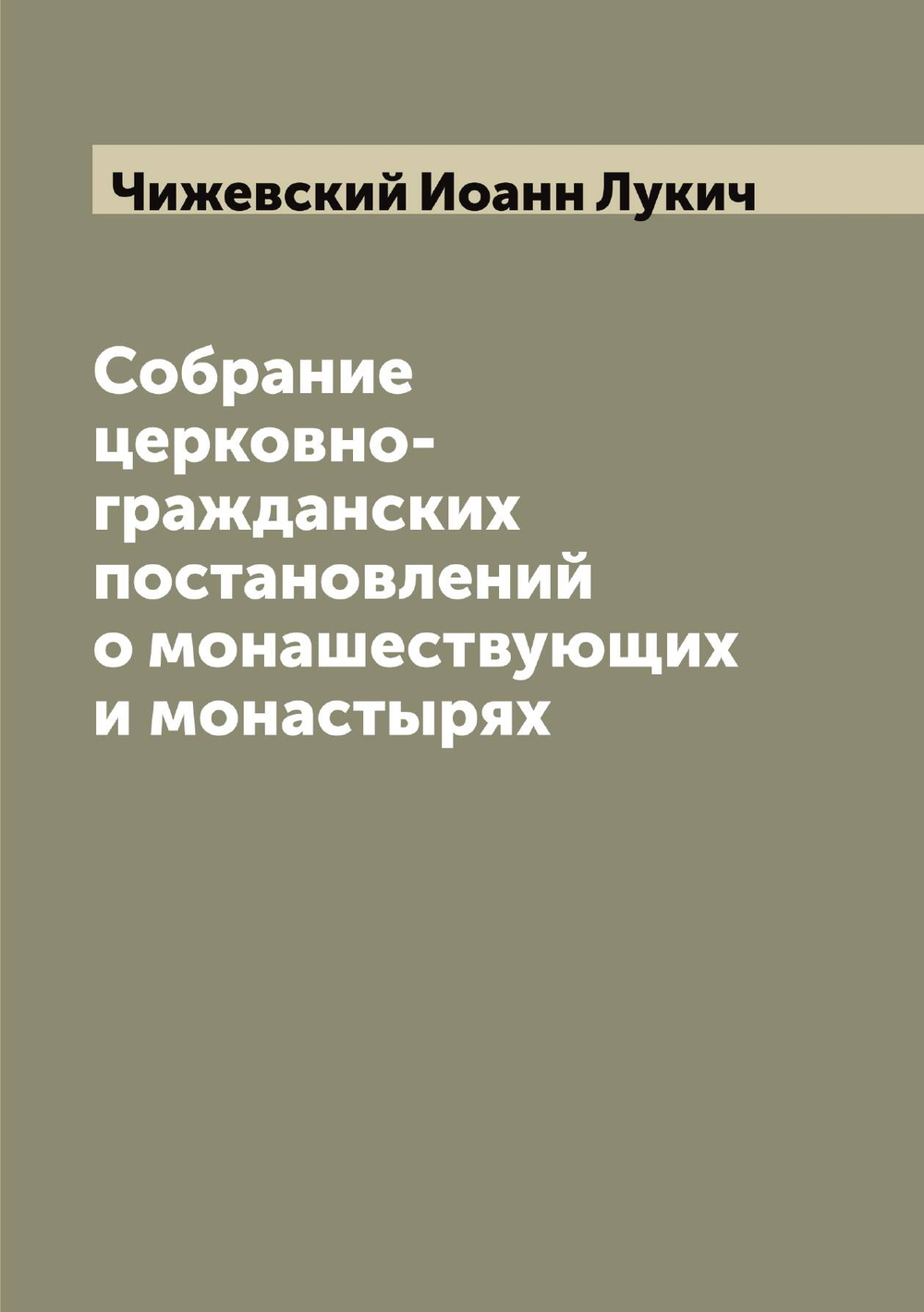 Собрание церковно-гражданских постановлений о монашествующих и монастырях | Чижевский Иоанн Лукич