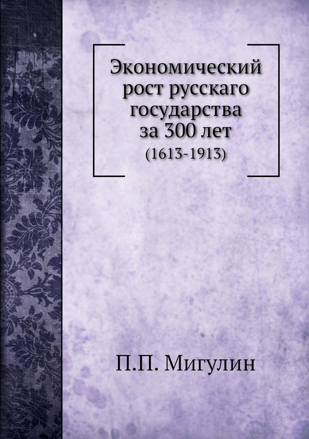 Экономический рост русскаго государства за 300 лет. (1613-1913) | П.П. Мигулин