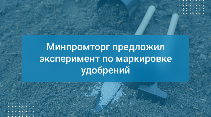 Минпромторг предложил эксперимент по маркировке удобрений
