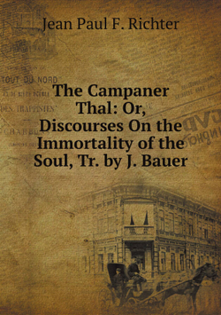 The Campaner Thal: Or, Discourses On the Immortality of the Soul, Tr. by J. Bauer | Jean Paul F. Richter