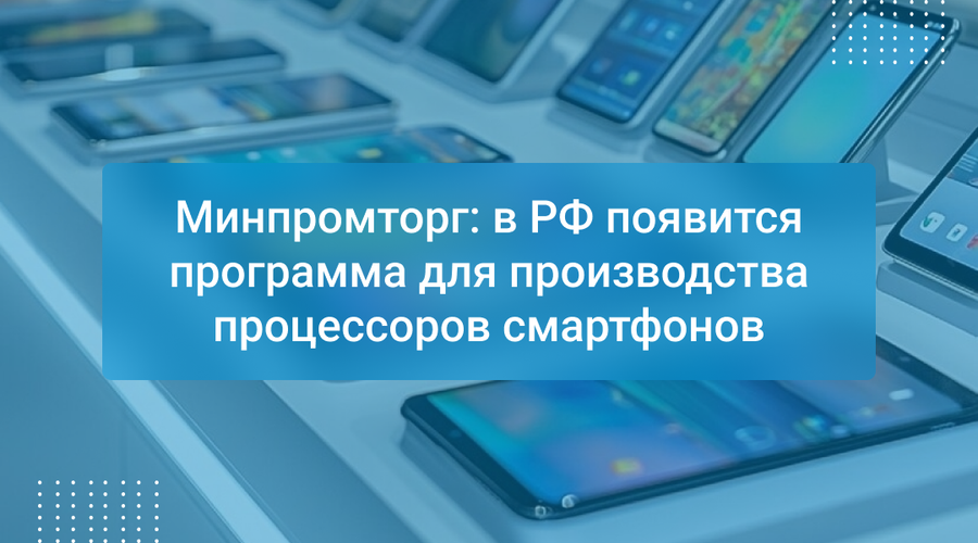 Минпромторг: в РФ появится программа для производства процессоров смартфонов