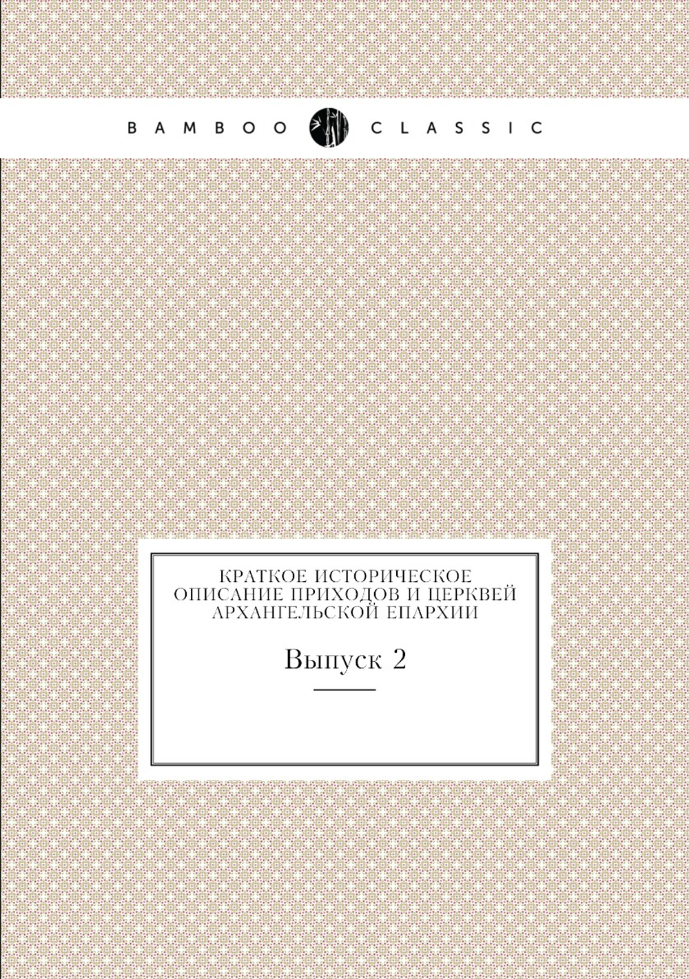Краткое историческое описание приходов и церквей Архангельской Епархии. Выпуск 2 | Нет автора