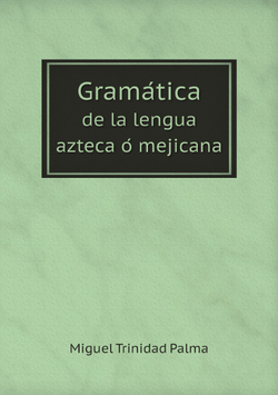 Gramática de la lengua azteca ó mejicana | Miguel Trinidad Palma