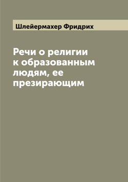 Речи о религии к образованным людям, ее презирающим | Шлейермахер Фридрих