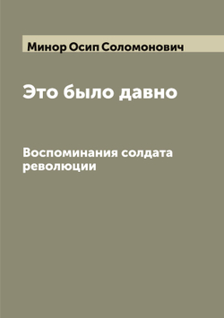 Это было давно. Воспоминания солдата революции | Минор Осип Соломонович