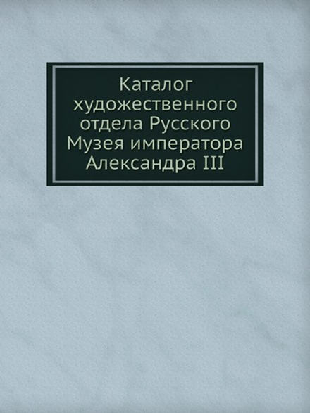Каталог художественного отдела Русского Музея императора Александра III | Нет автора