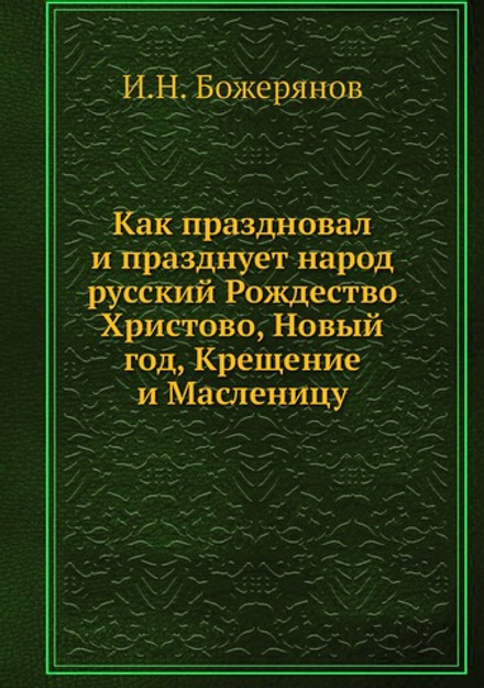 Как праздновал и празднует народ русский Рождество Христово, Новый год, Крещение и Масленицу | И.Н. Божерянов