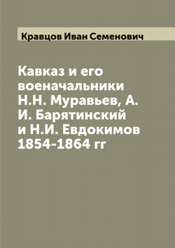 Кавказ и его военачальники Н.Н. Муравьев, А.И. Барятинский и Н.И. Евдокимов 1854-1864 гг | Кравцов Иван Семенович