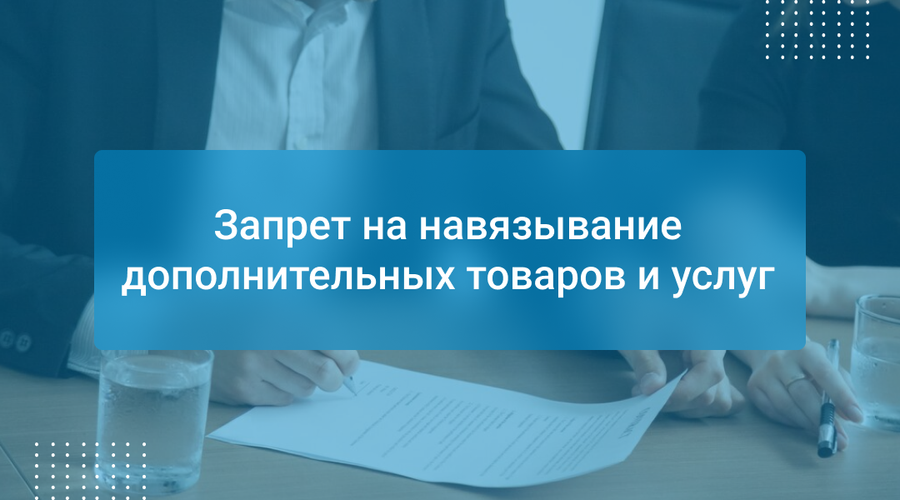 Запрет на навязывание дополнительных товаров и услуг