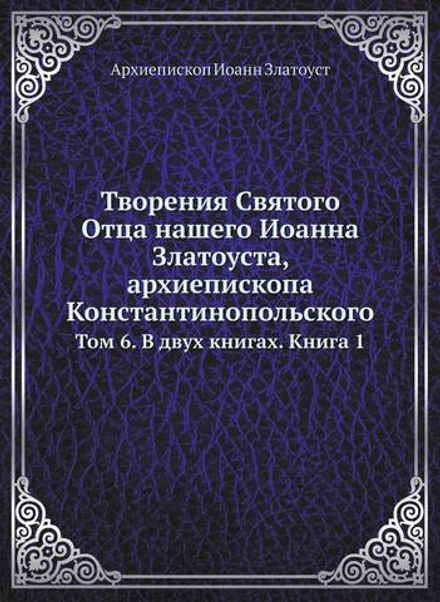 Творения Святого Отца нашего Иоанна Златоуста, архиепископа Константинопольского. Том 6. В двух книгах. Книга 1 | Архиепископ Иоанн Златоуст