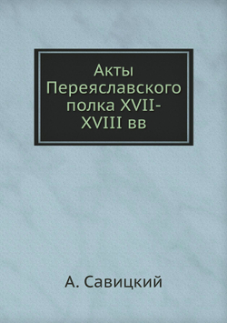 Акты Переяславского полка XVII-XVIII вв | А. Савицкий