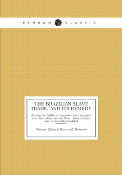 The Brazilian slave trade, and its remedy. shewing the futility of repressive force measures, also, how Africa and our West Indian colonies may be mutually benefited | Thomas Richard Heywood Thomson