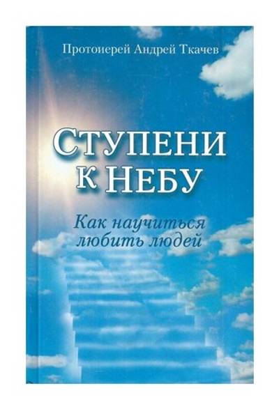 Ступени к Небу. Как научиться любить людей.  Протоиерей Андрей Ткачев