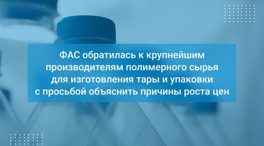 ФАС обратилась к крупнейшим производителям полимерного сырья для изготовления тары и упаковки с просьбой объяснить причины роста цен