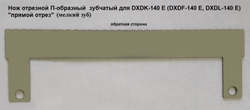 Нож отрезной зубчатый (мелкий зуб) для DXDK-140E П-образный "прямой отрез"