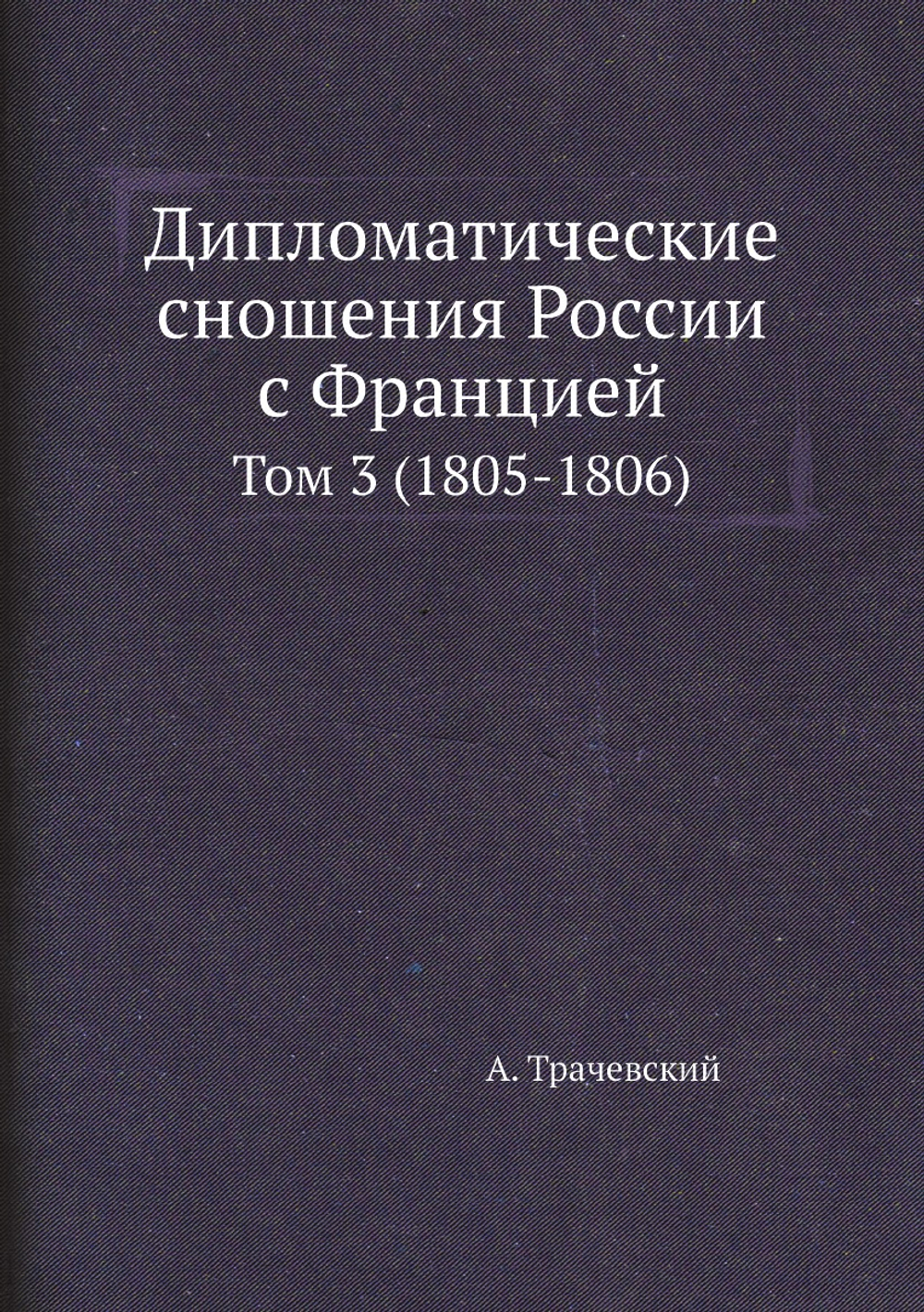 Дипломатические сношения России с Францией. Том 3 (1805-1806) | А. Трачевский