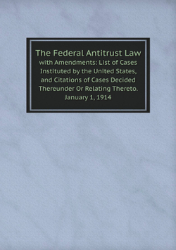 The Federal Antitrust Law. with Amendments: List of Cases Instituted by the United States, and Citations of Cases Decided Thereunder Or Relating Thereto. January 1, 1914 | сборник