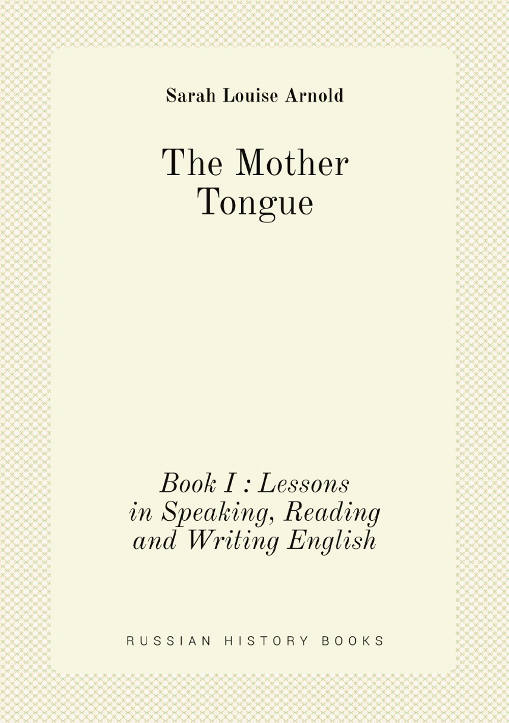 The Mother Tongue. Book I : Lessons in Speaking, Reading and Writing English | Sarah Louise Arnold