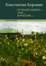 Коровин К.А. «То было давно... там... в России...»: воспоминания, рассказы, письма: в 2 кн.