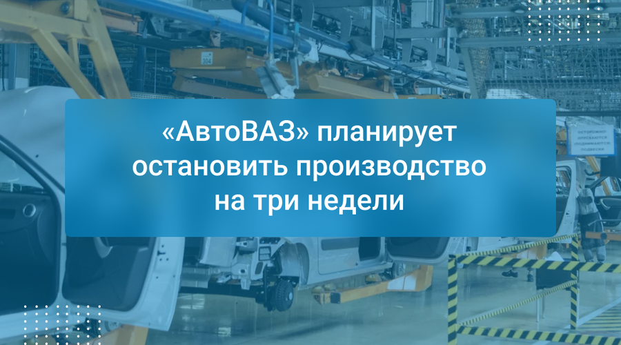 «АвтоВАЗ» планирует остановить производство на три недели